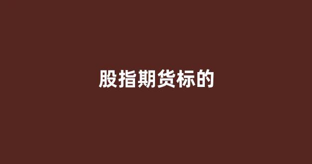 股指期货标的(股指期货标的指数)_https://www.xzdzcjn.com_科创板_第1张