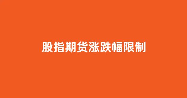 股指期货涨跌幅限制(股指期货上限)_https://www.xzdzcjx.com_上交所_第1张