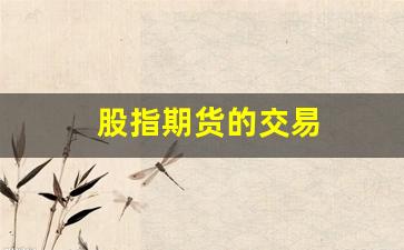 股指期货的交易(股指期货的交易手续费)_https://www.gfdzclz.com_深交所_第1张