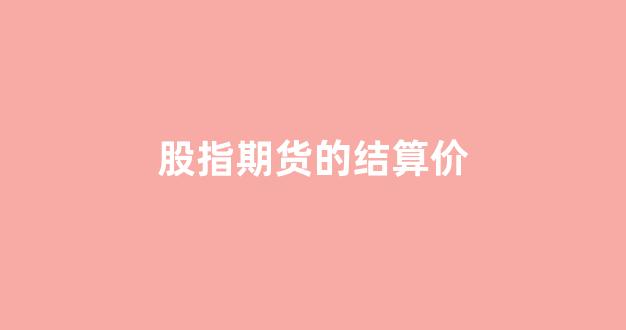 股指期货的结算价(股指期货的结算价和收盘价区别)_https://www.xzdzcjn.com_创业板_第1张