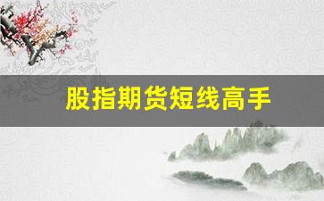 股指期货短线高手(股指期货 短线)_https://www.xzdzcjn.com_创业板_第1张