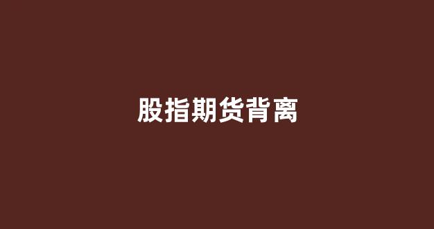 股指期货背离(期货背离技术分析)_https://www.xzdzcjx.com_深交所_第1张