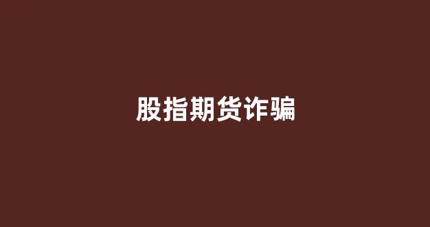 股指期货诈骗(股指期货骗局怎么去报警)_https://www.dcjwmf.com_上期能源_第1张