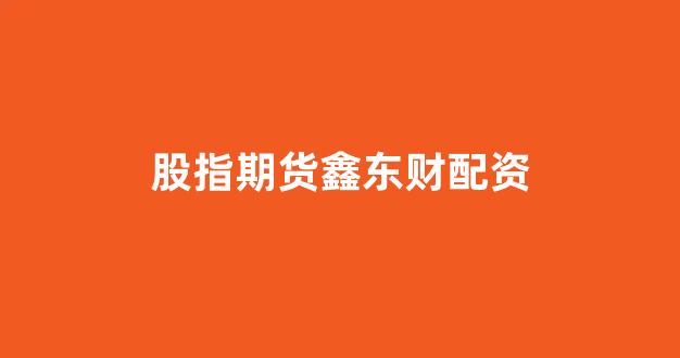 股指期货鑫东财配资(期货交易所鑫东财配资)_https://www.gfdzclz.com_上交所_第1张
