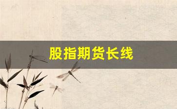 股指期货长线(股指期货长线还是短线)_https://www.xzdzcjn.com_上交所_第1张