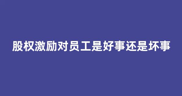 股权激励对员工是好事还是坏事(股权激励员工会赚钱吗)_https://www.gen-fastener.com_上期所_第1张