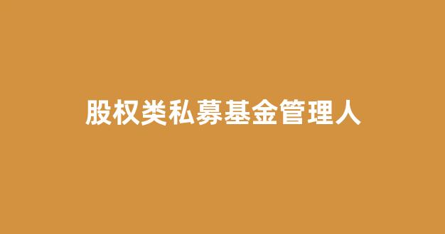 股权类私募基金管理人(股权类私募基金管理人是指)_https://www.brunchezvous.com_旅游攻略_第1张
