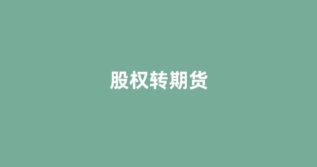 股权转期货(期权转股票)_https://www.xzdzcjx.com_科创板_第1张