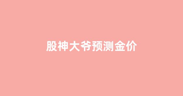 股神大爷预测金价_股神大师