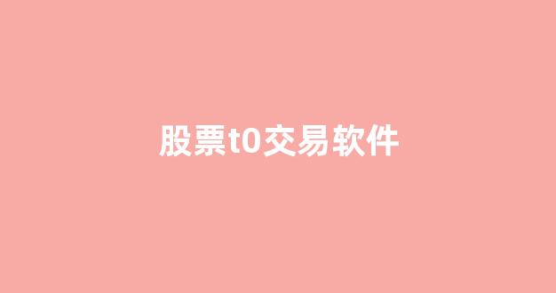 股票t0交易软件(t0股票交易平台安全吗)_https://www.dcjwmf.com_大商所_第1张