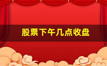 股票下午几点收盘(股票下午几点收盘最好)_https://www.dcjwmf.com_郑商所_第1张