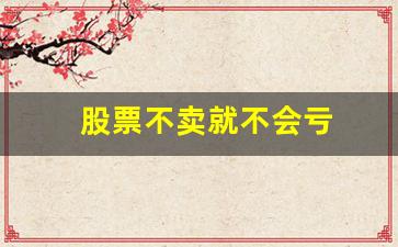 股票不卖就不会亏(股票不卖就不会亏吗不考虑退市)_https://www.gzyhshgzzx.com_上期能源_第1张