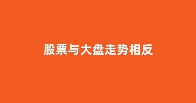 股票与大盘走势相反(股票与大盘走势相反是什么原因)_https://www.brunchezvous.com_旅游攻略_第1张