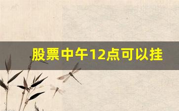 股票中午12点可以挂单嘛(股票交易中午可以挂单吗)_https://www.gzyhshgzzx.com_上期所_第1张