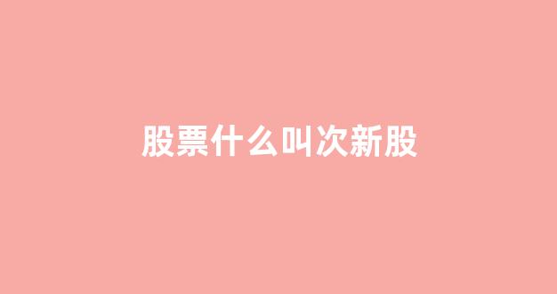 股票什么叫次新股(股票什么叫缺口)_https://www.gdbxwh.com_代运营_第1张