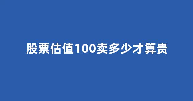 股票估值100卖多少才算贵(股票估值多少倍是什么意思)_https://www.dongshengweixin.com_深交所_第1张