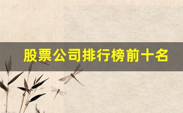 股票公司排行榜前十名有哪些(股票最好的公司)_https://www.dcjwmf.com_大商所_第1张