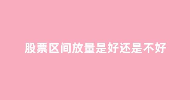 股票区间放量是好还是不好(股票区间放量是什么意思)_https://www.heiljjianzu.com_北交所_第1张