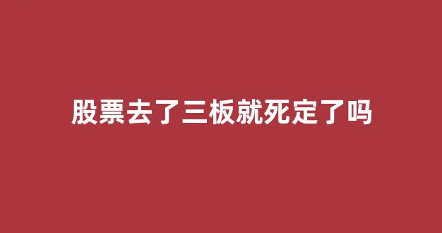 股票去了三板就死定了吗(股票去了三板就死定了吗是真的吗)_https://www.brunchezvous.com_旅游攻略_第1张