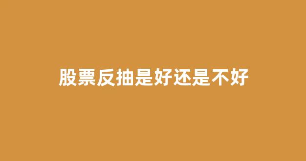 股票反抽是好还是不好(股票 反抽)_https://www.dongshengweixin.com_深交所_第1张