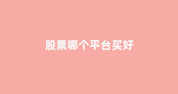 股票哪个平台买好(股票哪个平台买好点)_https://www.gen-fastener.com_中金所_第1张