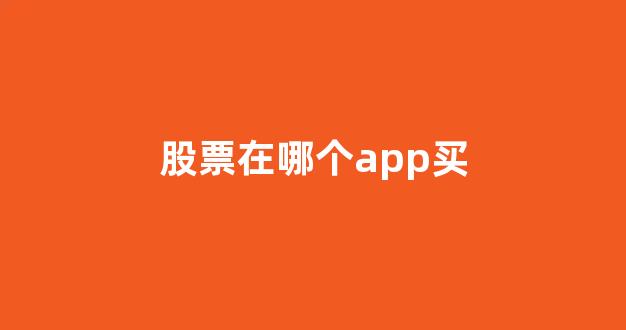 股票在哪个app买(股票在哪个app买好)_https://www.dongshengweixin.com_深交所_第1张