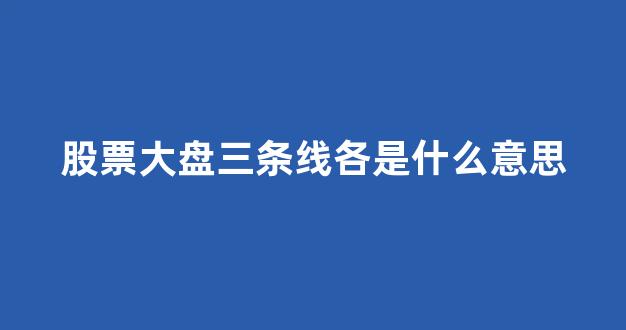 股票大盘三条线各是什么意思(大盘中三条线是代表啥)_https://www.gen-fastener.com_上期所_第1张