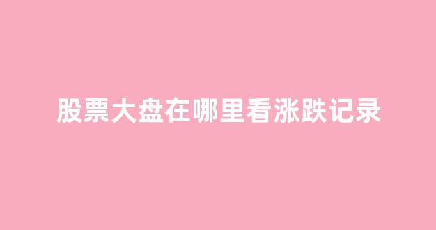 股票大盘在哪里看涨跌记录(股票大盘在哪里看)_https://www.gen-fastener.com_中金所_第1张