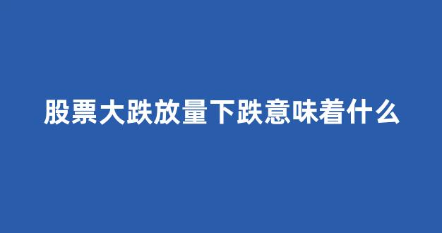 股票大跌放量下跌意味着什么(股票下跌过程中放量下跌)_https://www.heiljjianzu.com_科创板_第1张