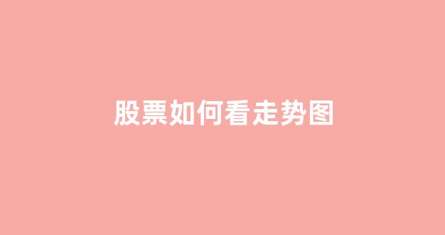 股票如何看走势图(股票如何看走势图分析)_https://www.heiljjianzu.com_上交所_第1张