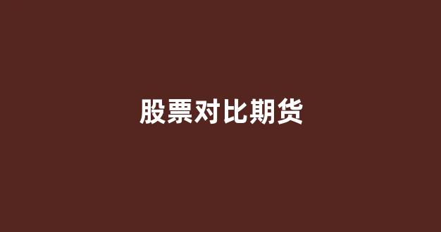 股票对比期货(股票和期货哪个波动大)_https://www.xzdzchf.com_上交所_第1张