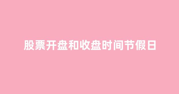股票开盘和收盘时间节假日_https://www.gen-fastener.com_上期所_第1张