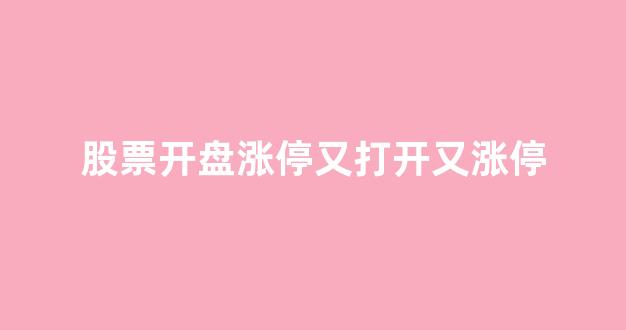 股票开盘涨停又打开又涨停(股票开盘就跌停怎么回事)_https://www.dongshengweixin.com_深交所_第1张