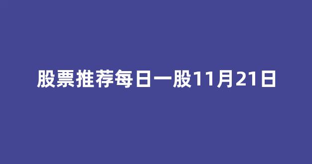 股票推荐每日一股11月21日(11.11股票行情今日分析)_https://www.brunchezvous.com_自驾游_第1张