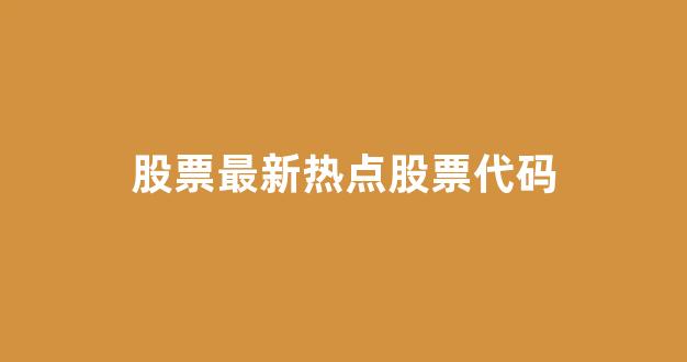 股票最新热点股票代码(股票最新热点股票代码是多少)_https://www.heiljjianzu.com_创业板_第1张
