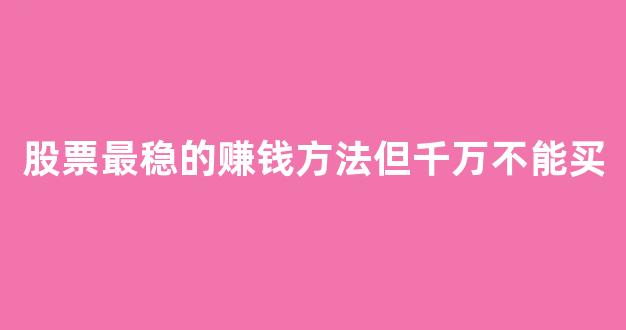 股票最稳的赚钱方法但千万不能买(股票稳妥赚钱的操作手法)_https://www.jnskb.com_设计报价_第1张