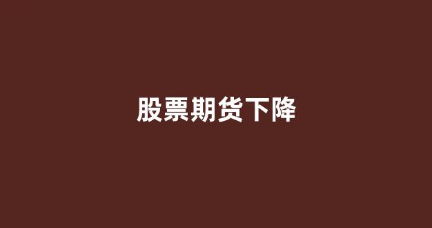 股票期货下降(股票期货诈骗套路)_https://www.gfdzclz.com_科创板_第1张