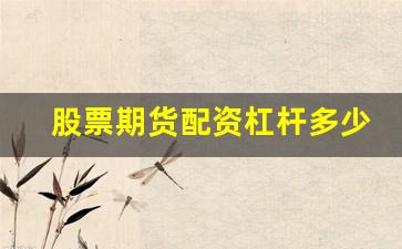股票期货配资杠杆多少(股票期货开户条件有什么要求)_https://www.fzdzcxj.com_北交所_第1张