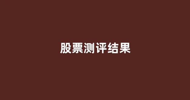 股票测评结果(股票测评结果怎么看)_https://www.dongshengweixin.com_上交所_第1张