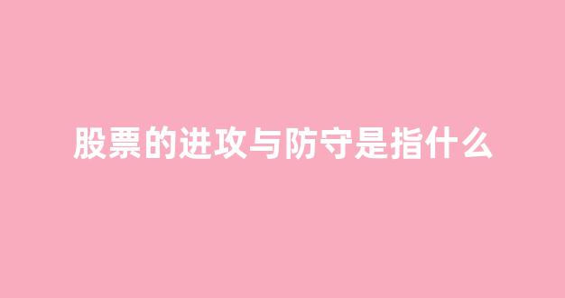 股票的进攻与防守是指什么(什么是进攻k线和防守k线)_https://www.luoxuangg888.com_深交所_第1张