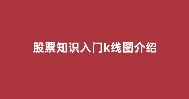 股票知识入门k线图介绍(股票k线图基础知识及k线图图解视频)_https://www.brunchezvous.com_旅游攻略_第1张