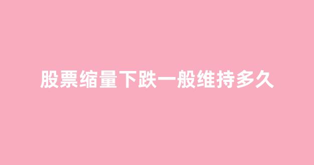 股票缩量下跌一般维持多久(股票缩量放量怎么看)_https://www.dcjwmf.com_广期所_第1张