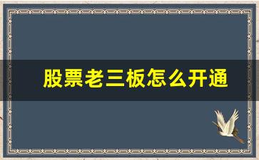 股票老三板怎么开通(股票老三板怎么开通交易)_https://www.luoxuangg888.com_北交所_第1张