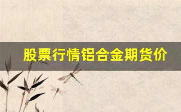股票行情铝合金期货价格(铝合金期货价格走势金投网)_https://www.tuogunzhijia.com_道指期货_第1张