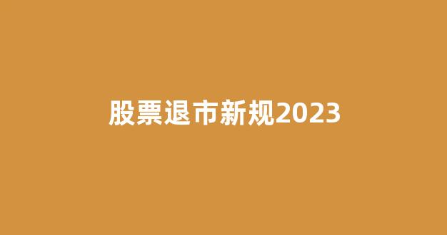 股票退市新规2023(股票退市新规2024)_https://www.dongshengweixin.com_科创板_第1张