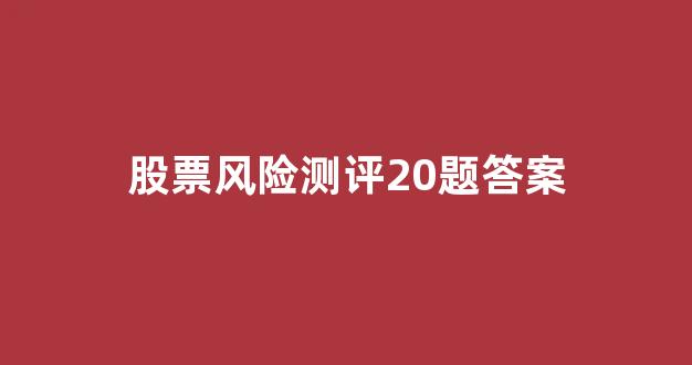 股票风险测评20题答案(股票风险测评20题答案国金证券)_https://www.luoxuangg888.com_北交所_第1张