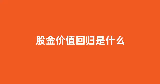 股金价值回归是什么_股金值钱吗