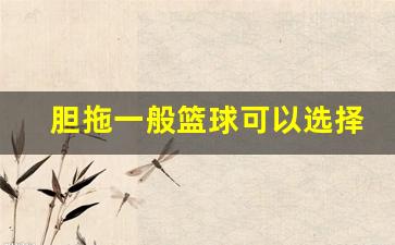 胆拖篮球能选几个-胆拖一般篮球可以选择几个