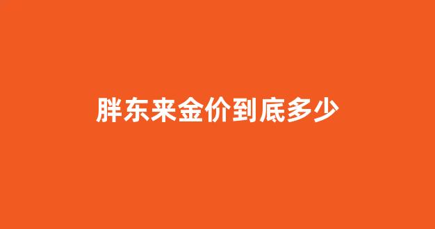 胖东来金价到底多少_胖东来自营黄金怎么样