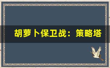 胡萝卜保卫战：策略塔防游戏的全新挑战-第1张图片-我的生活随想